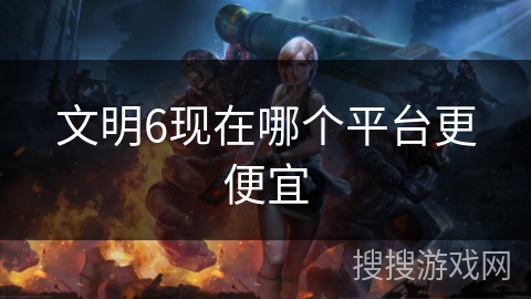文明6现在哪个平台更便宜 文明6现在哪个平台更便宜