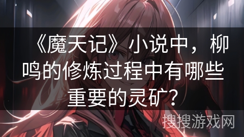 《魔天记》小说中，柳鸣的修炼过程中有哪些重要的灵矿？