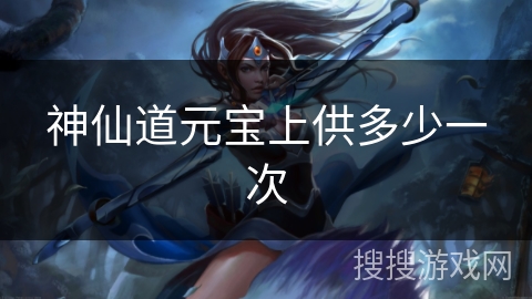 神仙道元宝上供多少一次 神仙道元宝上供多少一次