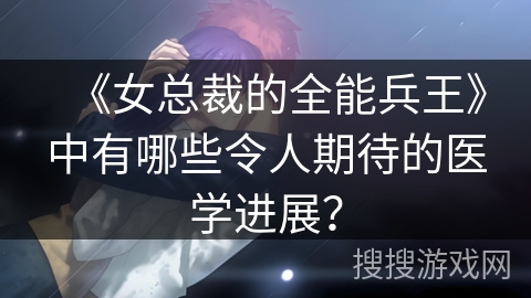《女总裁的全能兵王》中有哪些令人期待的医学进展？