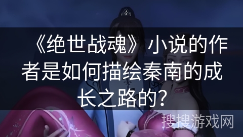 《绝世战魂》小说的作者是如何描绘秦南的成长之路的？