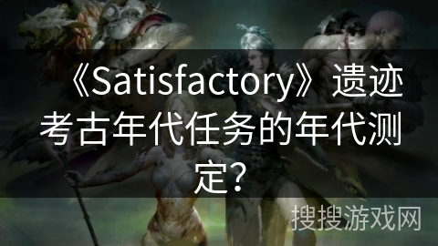 《Satisfactory》遗迹考古年代任务的年代测定？