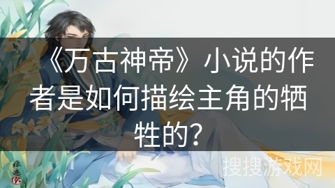 《万古神帝》小说的作者是如何描绘主角的牺牲的？
