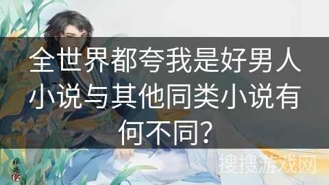 全世界都夸我是好男人小说与其他同类小说有何不同？