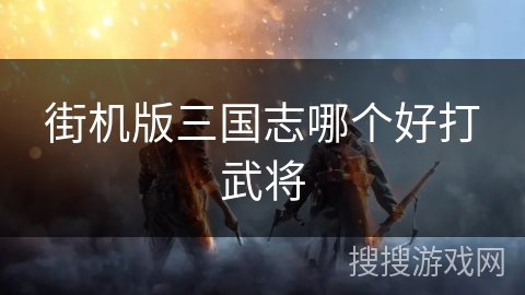 街机版三国志哪个好打武将 街机版三国志哪个好打武将