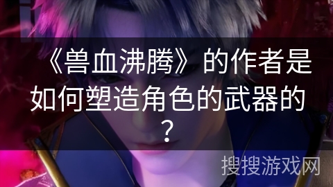 《兽血沸腾》的作者是如何塑造角色的武器的？