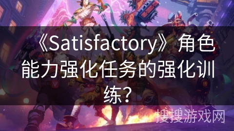 《Satisfactory》角色能力强化任务的强化训练？