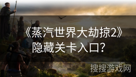 《蒸汽世界大劫掠2》隐藏关卡入口？