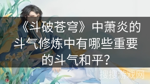 《斗破苍穹》中萧炎的斗气修炼中有哪些重要的斗气和平？
