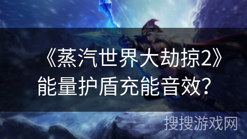 《蒸汽世界大劫掠2》能量护盾充能音效? 《蒸汽世界大劫掠2》能量护盾充能音效?