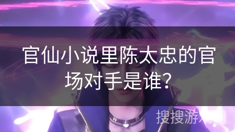 官仙小说里陈太忠的官场对手是谁？