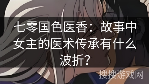 七零国色医香：故事中女主的医术传承有什么波折？
