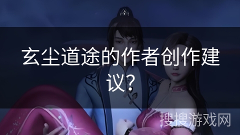 玄尘道途的作者创作建议？