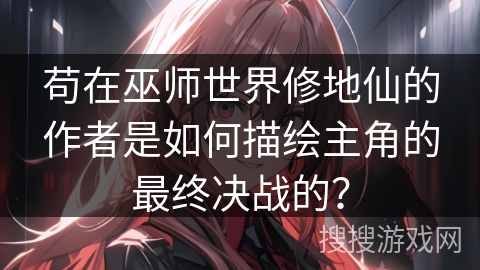 苟在巫师世界修地仙的作者是如何描绘主角的最终决战的？