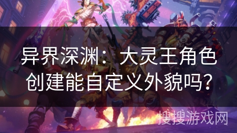 异界深渊：大灵王角色创建能自定义外貌吗？