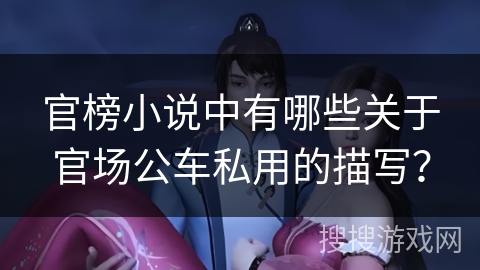 官榜小说中有哪些关于官场公车私用的描写？