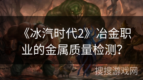 《冰汽时代2》冶金职业的金属质量检测? 《冰汽时代2》冶金职业的金属质量检测?