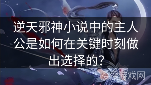 逆天邪神小说中的主人公是如何在关键时刻做出选择的？