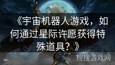 《宇宙机器人游戏，如何通过星际许愿获得特殊道具？》