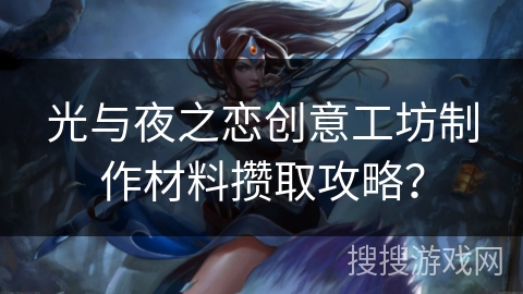光与夜之恋创意工坊制作材料攒取攻略? 光与夜之恋创意工坊制作材料攒取攻略?