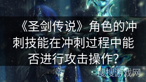 《圣剑传说》角色的冲刺技能在冲刺过程中能否进行攻击操作? 《圣剑传说》角色的冲刺技能在冲刺过程中能否进行攻击操作?