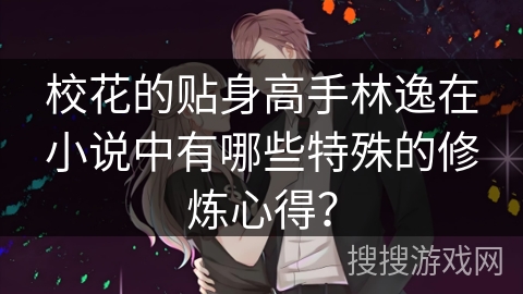 校花的贴身高手林逸在小说中有哪些特殊的修炼心得？