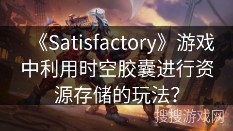《Satisfactory》游戏中利用时空胶囊进行资源存储的玩法? 《Satisfactory》游戏中利用时空胶囊进行资源存储的玩法?