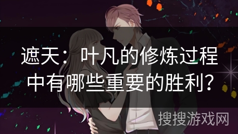 遮天：叶凡的修炼过程中有哪些重要的胜利？