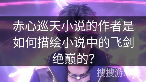 赤心巡天小说的作者是如何描绘小说中的飞剑绝巅的? 赤心巡天小说的作者是如何描绘小说中的飞剑绝巅的?