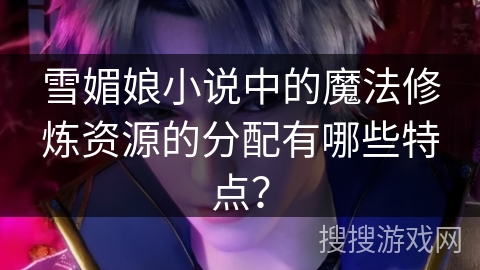 雪媚娘小说中的魔法修炼资源的分配有哪些特点？