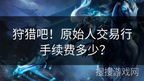 狩猎吧！原始人交易行手续费多少？