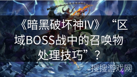 《暗黑破坏神IV》“区域BOSS战中的召唤物处理技巧”？