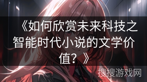 《如何欣赏未来科技之智能时代小说的文学价值？》