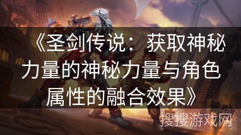 《圣剑传说:获取神秘力量的神秘力量与角色属性的融合效果》 《圣剑传说:获取神秘力量的神秘力量与角色属性的融合效果》