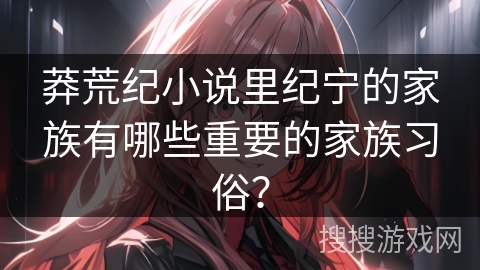 莽荒纪小说里纪宁的家族有哪些重要的家族习俗？