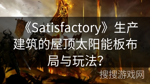 《Satisfactory》生产建筑的屋顶太阳能板布局与玩法？