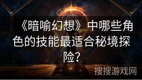 《暗喻幻想》中哪些角色的技能最适合秘境探险？