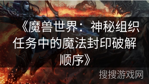 《魔兽世界:神秘组织任务中的魔法封印破解顺序》 《魔兽世界:神秘组织任务中的魔法封印破解顺序》