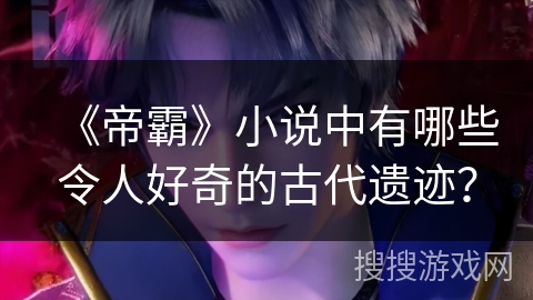 《帝霸》小说中有哪些令人好奇的古代遗迹？