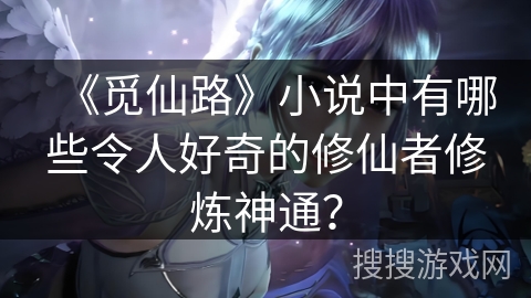 《觅仙路》小说中有哪些令人好奇的修仙者修炼神通？