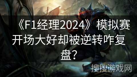 《F1经理2024》模拟赛开场大好却被逆转咋复盘? 《F1经理2024》模拟赛开场大好却被逆转咋复盘?
