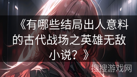 《有哪些结局出人意料的古代战场之英雄无敌小说?》 《有哪些结局出人意料的古代战场之英雄无敌小说?》