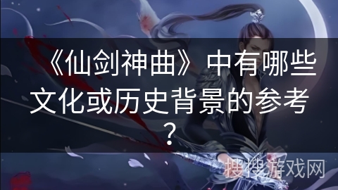《仙剑神曲》中有哪些文化或历史背景的参考？