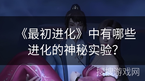 《最初进化》中有哪些进化的神秘实验？