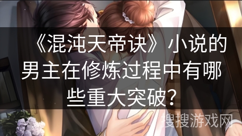 《混沌天帝诀》小说的男主在修炼过程中有哪些重大突破？