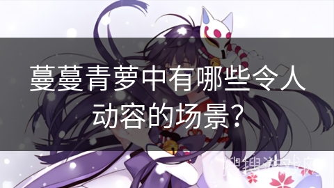 蔓蔓青萝中有哪些令人动容的场景？