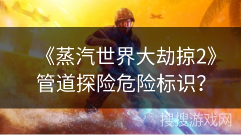 《蒸汽世界大劫掠2》管道探险危险标识？