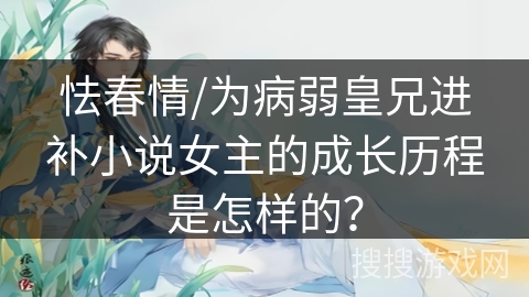 怯春情/为病弱皇兄进补小说女主的成长历程是怎样的？