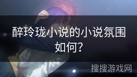 醉玲珑小说的小说氛围如何？