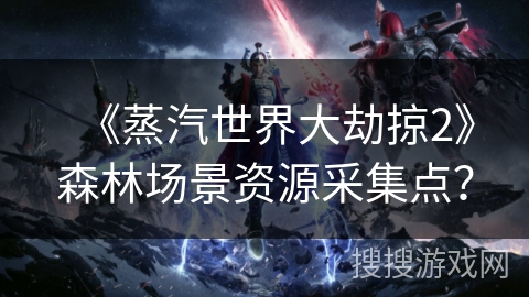 《蒸汽世界大劫掠2》森林场景资源采集点？